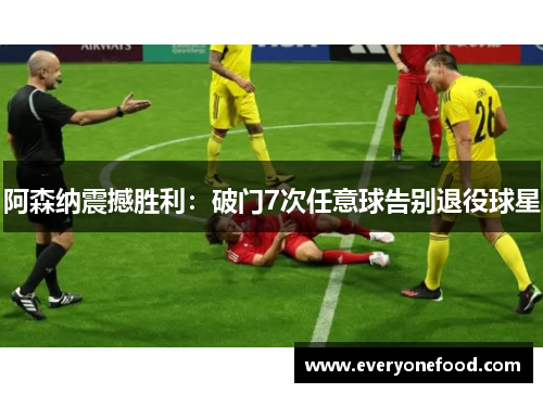 阿森纳震撼胜利：破门7次任意球告别退役球星